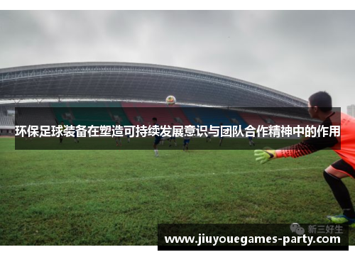 环保足球装备在塑造可持续发展意识与团队合作精神中的作用