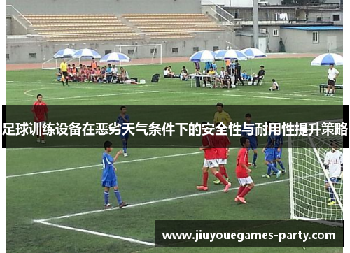 足球训练设备在恶劣天气条件下的安全性与耐用性提升策略